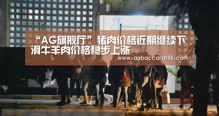 “AG旗舰厅”猪肉价格近期继续下滑牛羊肉价格稳步上涨(图2) AG百家乐