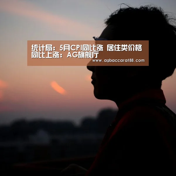 统计局:5月CPI同比涨 居住类价格同比上涨:AG旗舰厅(图1) AG直播